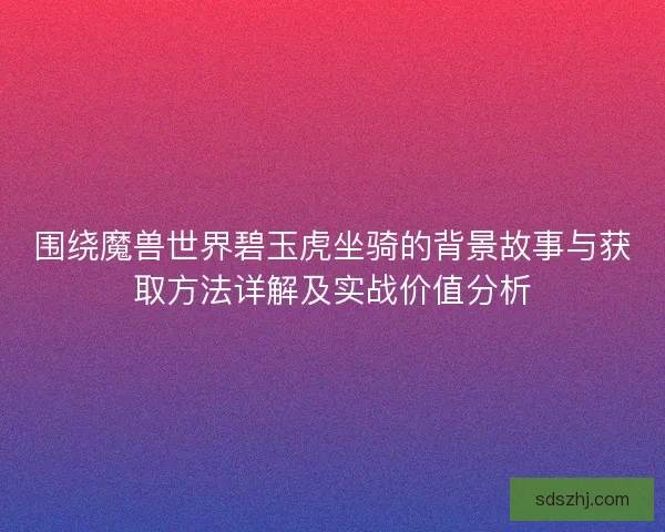 围绕魔兽世界碧玉虎坐骑的背景故事与获取方法详解及实战价值分析