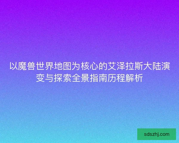 以魔兽世界地图为核心的艾泽拉斯大陆演变与探索全景指南历程解析
