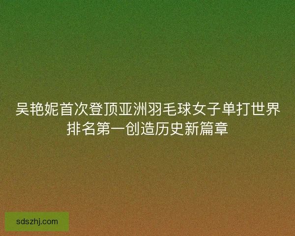 吴艳妮首次登顶亚洲羽毛球女子单打世界排名第一创造历史新篇章