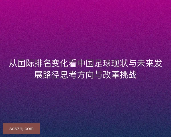从国际排名变化看中国足球现状与未来发展路径思考方向与改革挑战