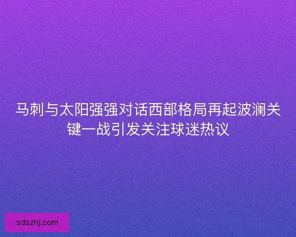 马刺与太阳强强对话西部格局再起波澜关键一战引发关注球迷热议 马刺与太阳强强对话西部格局再起波澜关键一战引发关注球迷热议