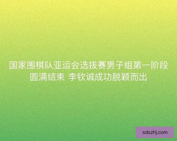 国家围棋队亚运会选拔赛男子组第一阶段圆满结束 李钦诚成功脱颖而出
