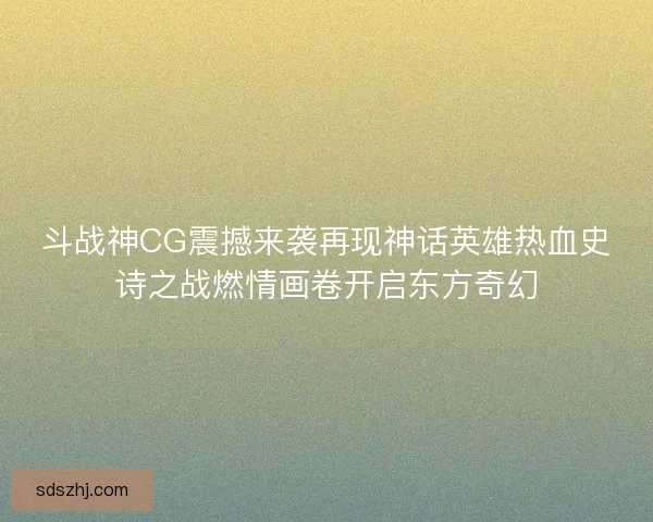 斗战神CG震撼来袭再现神话英雄热血史诗之战燃情画卷开启东方奇幻