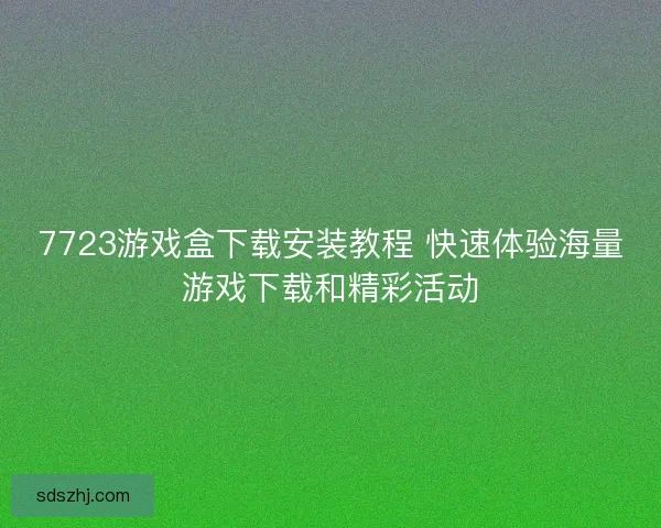 7723游戏盒下载安装教程 快速体验海量游戏下载和精彩活动
