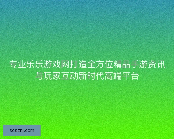 专业乐乐游戏网打造全方位精品手游资讯与玩家互动新时代高端平台 专业乐乐游戏网打造全方位精品手游资讯与玩家互动新时代高端平台