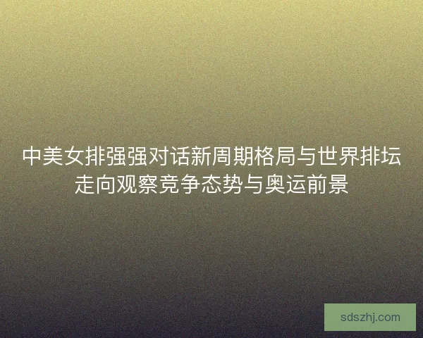 中美女排强强对话新周期格局与世界排坛走向观察竞争态势与奥运前景