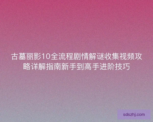 古墓丽影10全流程剧情解谜收集视频攻略详解指南新手到高手进阶技巧