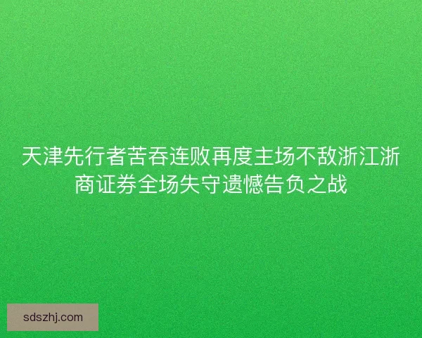 天津先行者苦吞连败再度主场不敌浙江浙商证券全场失守遗憾告负之战