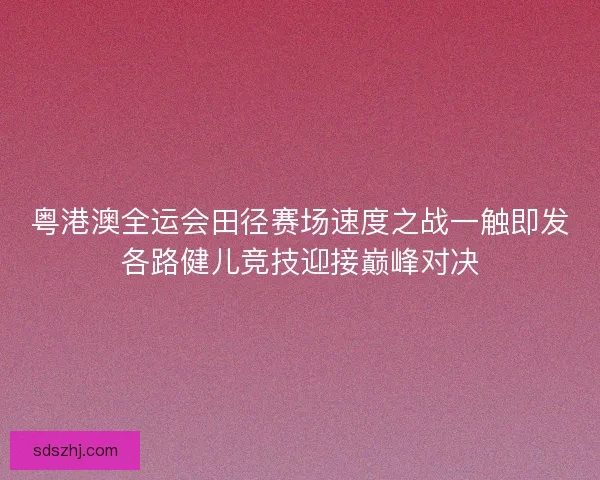 粤港澳全运会田径赛场速度之战一触即发各路健儿竞技迎接巅峰对决