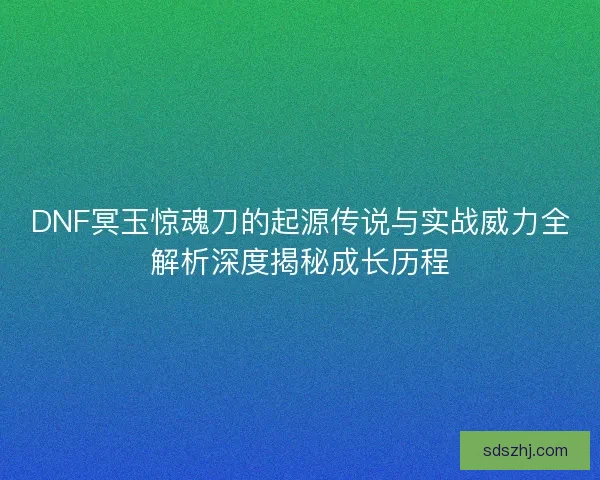 DNF冥玉惊魂刀的起源传说与实战威力全解析深度揭秘成长历程