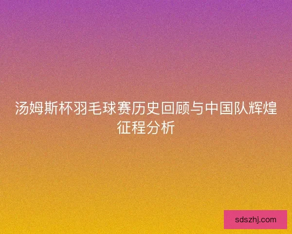 汤姆斯杯羽毛球赛历史回顾与中国队辉煌征程分析