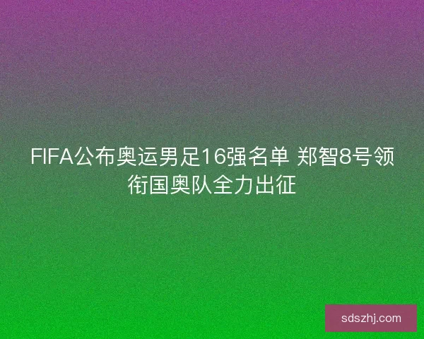 FIFA公布奥运男足16强名单 郑智8号领衔国奥队全力出征