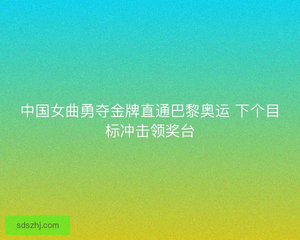 中国女曲勇夺金牌直通巴黎奥运 下个目标冲击领奖台