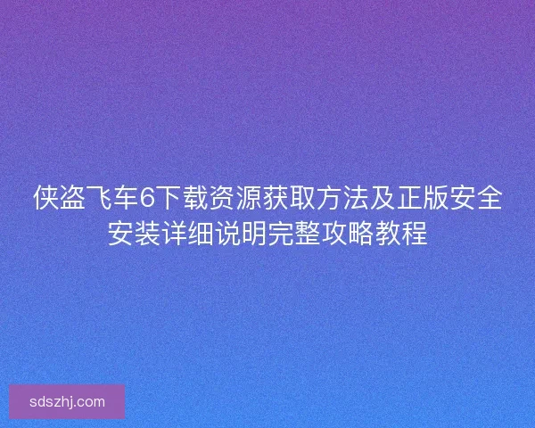 侠盗飞车6下载资源获取方法及正版安全安装详细说明完整攻略教程