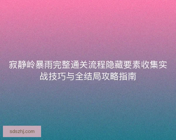 寂静岭暴雨完整通关流程隐藏要素收集实战技巧与全结局攻略指南