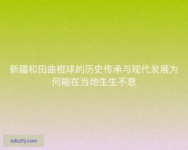 新疆和田曲棍球的历史传承与现代发展为何能在当地生生不息