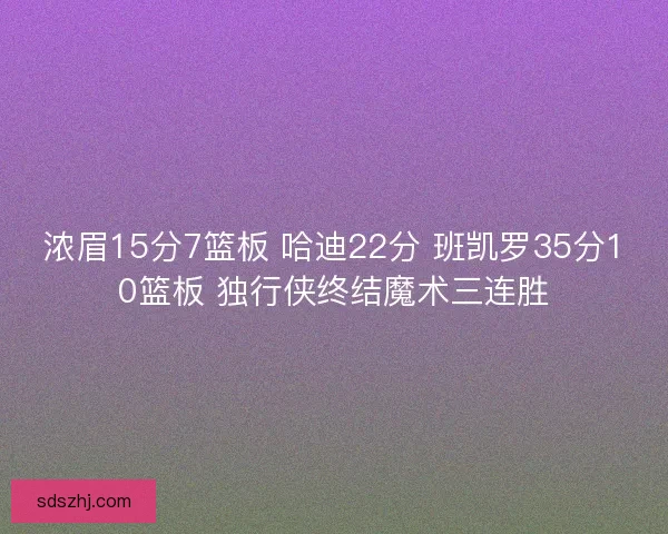 浓眉15分7篮板 哈迪22分 班凯罗35分10篮板 独行侠终结魔术三连胜