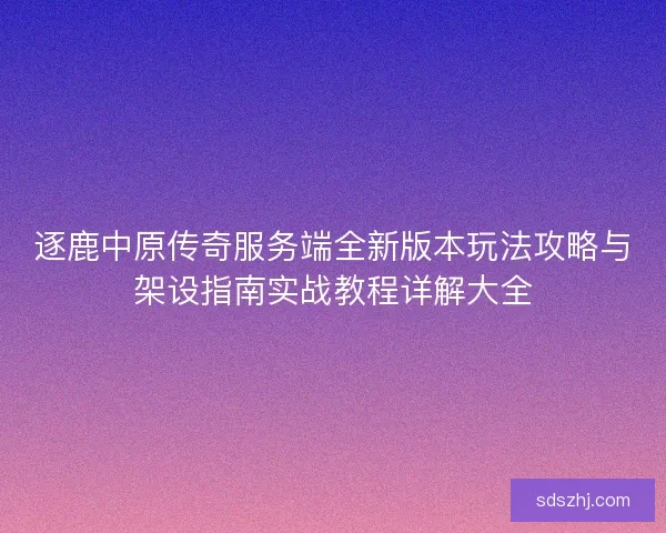 逐鹿中原传奇服务端全新版本玩法攻略与架设指南实战教程详解大全