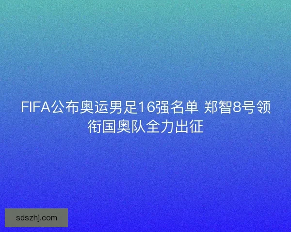 FIFA公布奥运男足16强名单 郑智8号领衔国奥队全力出征