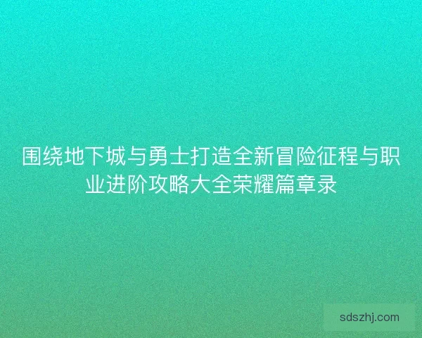 围绕地下城与勇士打造全新冒险征程与职业进阶攻略大全荣耀篇章录 围绕地下城与勇士打造全新冒险征程与职业进阶攻略大全荣耀篇章录