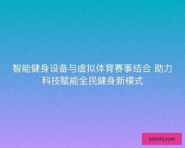 智能健身设备与虚拟体育赛事结合 助力科技赋能全民健身新模式