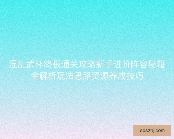 混乱武林终极通关攻略新手进阶阵容秘籍全解析玩法思路资源养成技巧