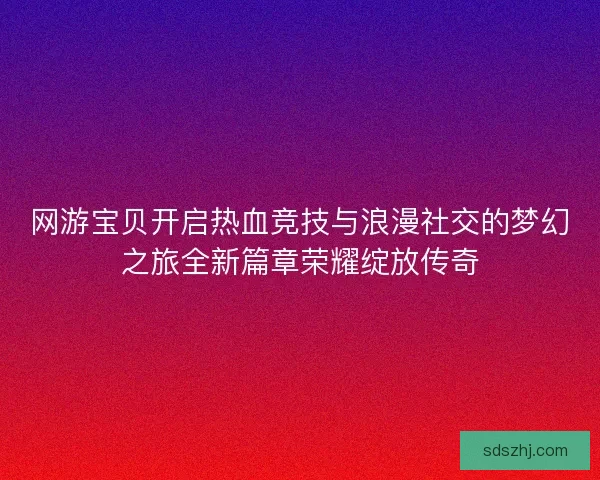 网游宝贝开启热血竞技与浪漫社交的梦幻之旅全新篇章荣耀绽放传奇 网游宝贝开启热血竞技与浪漫社交的梦幻之旅全新篇章荣耀绽放传奇