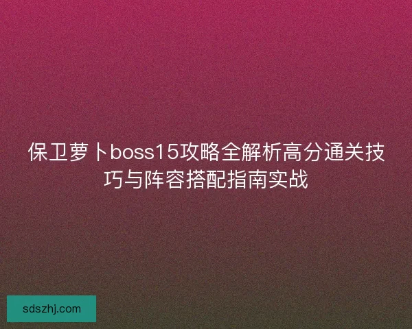 保卫萝卜boss15攻略全解析高分通关技巧与阵容搭配指南实战 保卫萝卜boss15攻略全解析高分通关技巧与阵容搭配指南实战